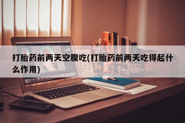 网上哪里可以买米非和米索，打胎药前两天空腹吃(打胎药前两天吃得起什么作用)