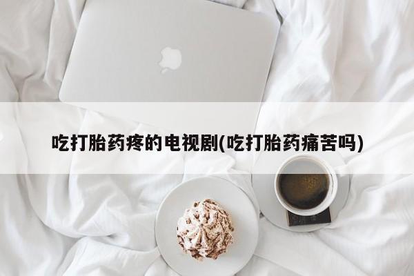 网上哪里可以买米非和米索，吃打胎药疼的电视剧(吃打胎药痛苦吗)