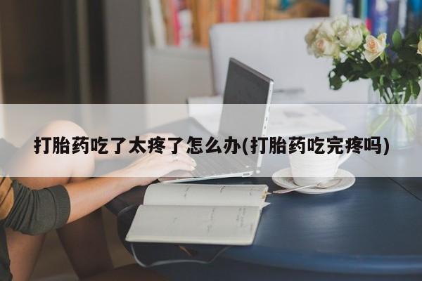 网上哪里可以买米非和米索，打胎药吃了太疼了怎么办(打胎药吃完疼吗)