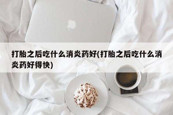 网上哪里可以买米非和米索，打胎之后吃什么消炎药好(打胎之后吃什么消炎药好得快)
