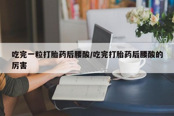网上哪里可以买米非和米索，吃完一粒打胎药后腰酸/吃完打胎药后腰酸的厉害