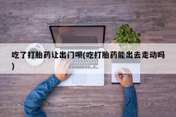 网上哪里可以买米非和米索，吃了打胎药让出门呗(吃打胎药能出去走动吗)