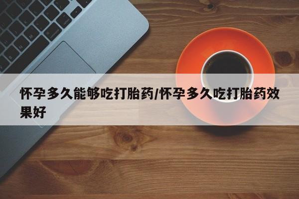 网上哪里可以买米非和米索，怀孕多久能够吃打胎药/怀孕多久吃打胎药效果好