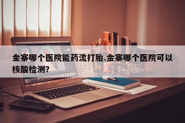 网上哪里可以买米非和米索，金寨哪个医院能药流打胎.金寨哪个医院可以核酸检测？