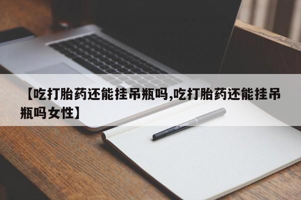 网上哪里可以买米非和米索，【吃打胎药还能挂吊瓶吗,吃打胎药还能挂吊瓶吗女性】