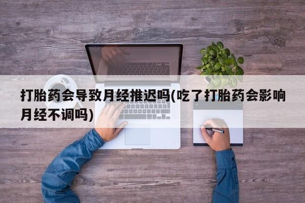 网上哪里可以买米非和米索，打胎药会导致月经推迟吗(吃了打胎药会影响月经不调吗)