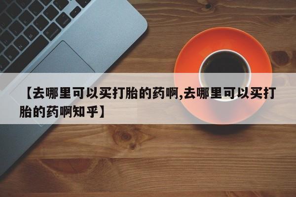 网上哪里可以买米非和米索，【去哪里可以买打胎的药啊,去哪里可以买打胎的药啊知乎】