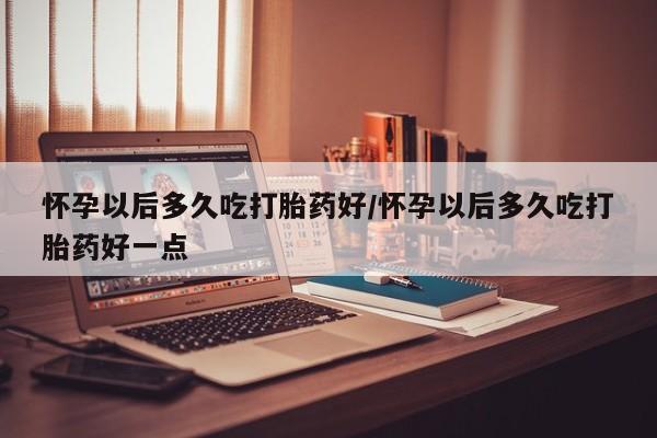 网上哪里可以买米非和米索，怀孕以后多久吃打胎药好/怀孕以后多久吃打胎药好一点