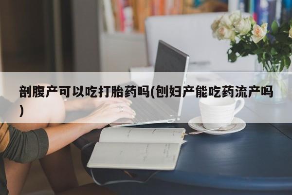 网上哪里可以买米非和米索，剖腹产可以吃打胎药吗(刨妇产能吃药流产吗)