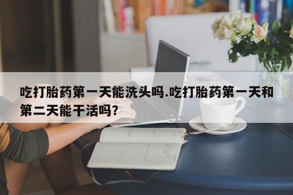 网上哪里可以买米非和米索，吃打胎药第一天能洗头吗.吃打胎药第一天和第二天能干活吗？