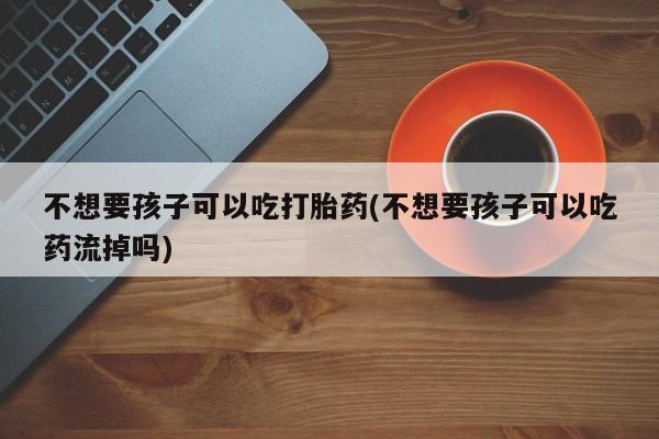 网上哪里可以买米非和米索，不想要孩子可以吃打胎药(不想要孩子可以吃药流掉吗)