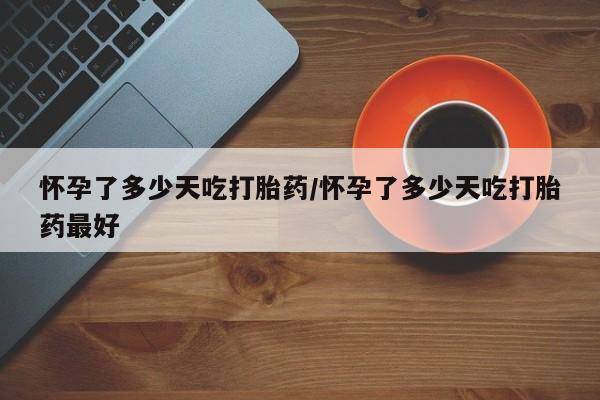 网上哪里可以买米非和米索，怀孕了多少天吃打胎药/怀孕了多少天吃打胎药最好
