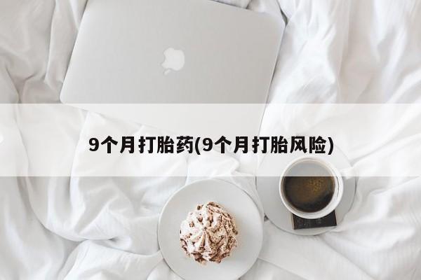 网上哪里可以买米非和米索，9个月打胎药(9个月打胎风险)