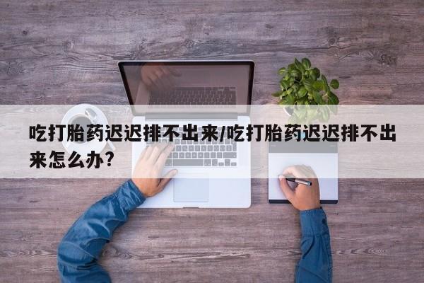 网上哪里可以买米非和米索，吃打胎药迟迟排不出来/吃打胎药迟迟排不出来怎么办?