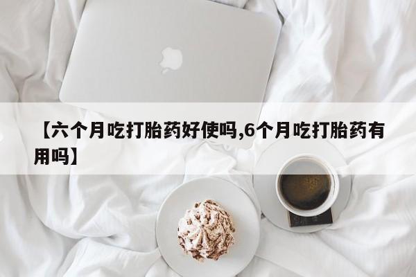 网上哪里可以买米非和米索，【六个月吃打胎药好使吗,6个月吃打胎药有用吗】