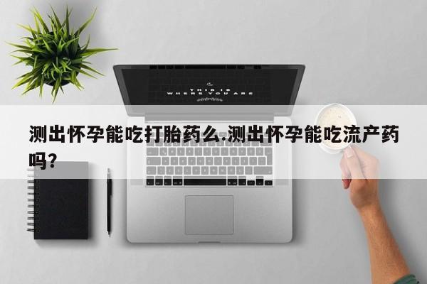 网上哪里可以买米非和米索，测出怀孕能吃打胎药么.测出怀孕能吃流产药吗？