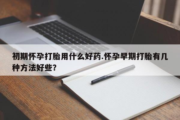 网上哪里可以买米非和米索，初期怀孕打胎用什么好药.怀孕早期打胎有几种方法好些？