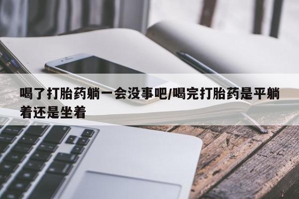 网上哪里可以买米非和米索，喝了打胎药躺一会没事吧/喝完打胎药是平躺着还是坐着