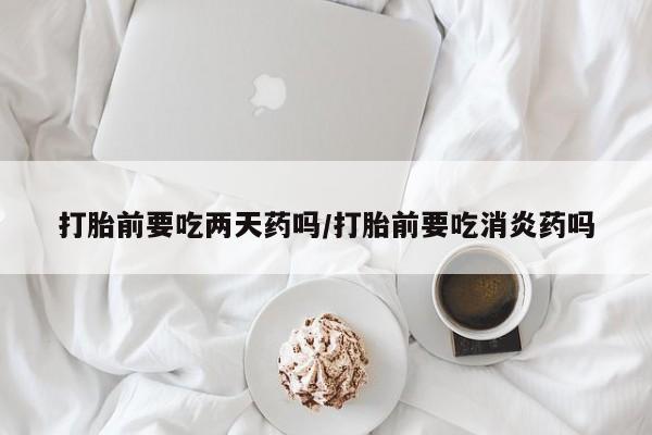 网上哪里可以买米非和米索，打胎前要吃两天药吗/打胎前要吃消炎药吗