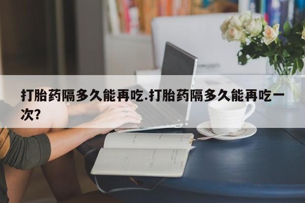 网上哪里可以买米非和米索，打胎药隔多久能再吃.打胎药隔多久能再吃一次？