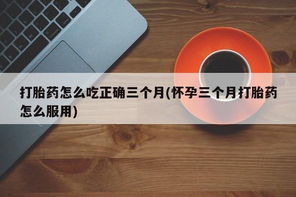 网上哪里可以买米非和米索，打胎药怎么吃正确三个月(怀孕三个月打胎药怎么服用)