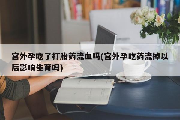 网上哪里可以买米非和米索，宫外孕吃了打胎药流血吗(宫外孕吃药流掉以后影响生育吗)