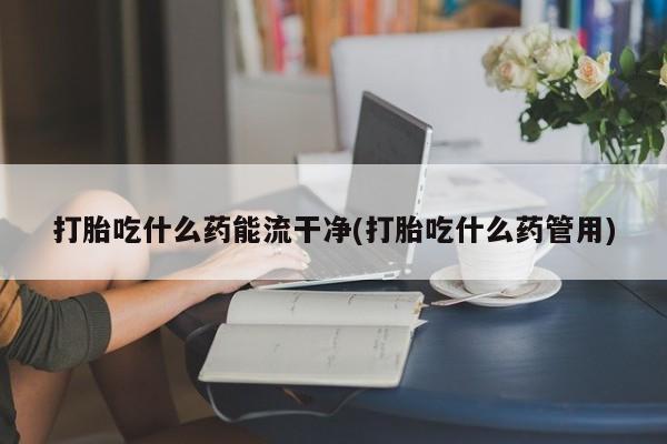 网上哪里可以买米非和米索，打胎吃什么药能流干净(打胎吃什么药管用)