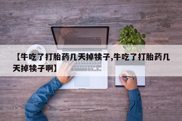网上哪里可以买米非和米索，【牛吃了打胎药几天掉犊子,牛吃了打胎药几天掉犊子啊】