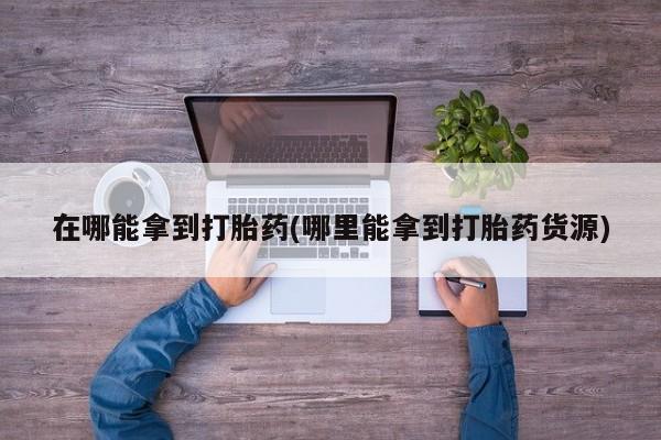 网上哪里可以买米非和米索，在哪能拿到打胎药(哪里能拿到打胎药货源)