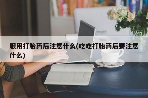 网上哪里可以买米非和米索，服用打胎药后注意什么(吃吃打胎药后要注意什么)