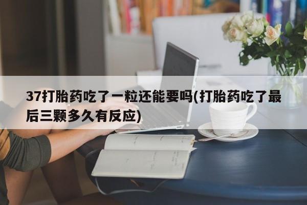 网上哪里可以买米非和米索，37打胎药吃了一粒还能要吗(打胎药吃了最后三颗多久有反应)