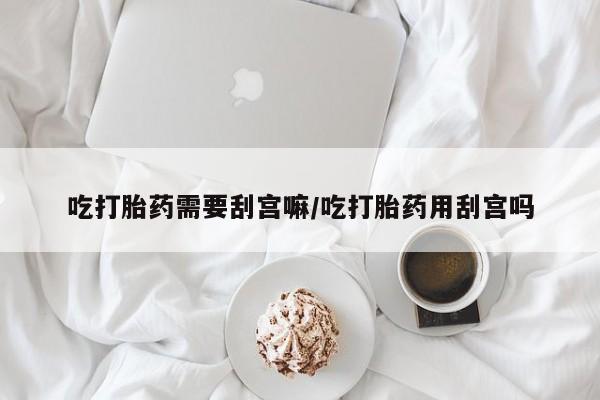 网上哪里可以买米非和米索，吃打胎药需要刮宫嘛/吃打胎药用刮宫吗