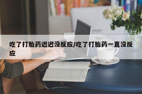 网上哪里可以买米非和米索，吃了打胎药迟迟没反应/吃了打胎药一直没反应