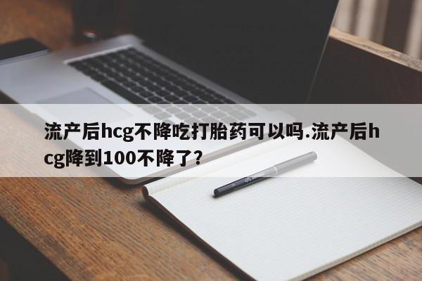 网上哪里可以买米非和米索，流产后hcg不降吃打胎药可以吗.流产后hcg降到100不降了？