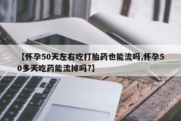 网上哪里可以买米非和米索，【怀孕50天左右吃打胎药也能流吗,怀孕50多天吃药能流掉吗?】
