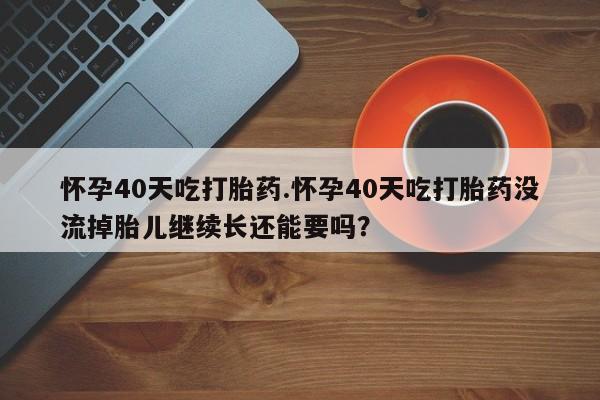 网上哪里可以买米非和米索，怀孕40天吃打胎药.怀孕40天吃打胎药没流掉胎儿继续长还能要吗？