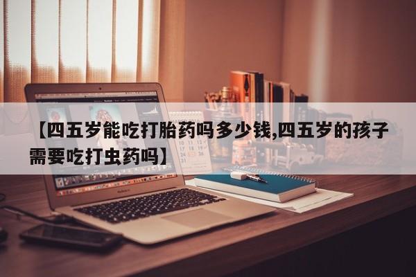 网上哪里可以买米非和米索，【四五岁能吃打胎药吗多少钱,四五岁的孩子需要吃打虫药吗】