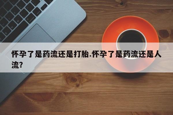 网上哪里可以买米非和米索，怀孕了是药流还是打胎.怀孕了是药流还是人流？