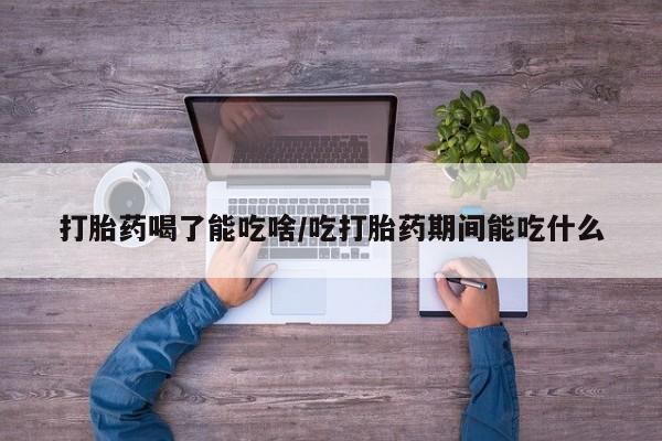 网上哪里可以买米非和米索，打胎药喝了能吃啥/吃打胎药期间能吃什么