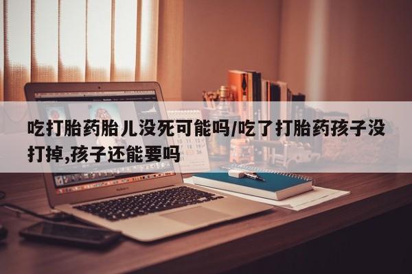 网上哪里可以买米非和米索，吃打胎药胎儿没死可能吗/吃了打胎药孩子没打掉,孩子还能要吗