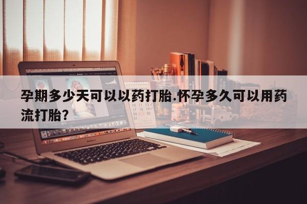 网上哪里可以买米非和米索，孕期多少天可以以药打胎.怀孕多久可以用药流打胎？