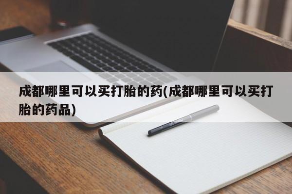 网上哪里可以买米非和米索，成都哪里可以买打胎的药(成都哪里可以买打胎的药品)