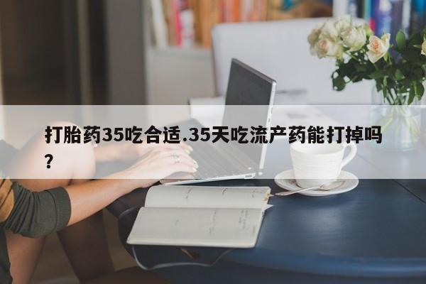 网上哪里可以买米非和米索，打胎药35吃合适.35天吃流产药能打掉吗？