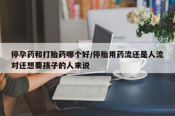 网上哪里可以买米非和米索，停孕药和打胎药哪个好/停胎用药流还是人流对还想要孩子的人来说