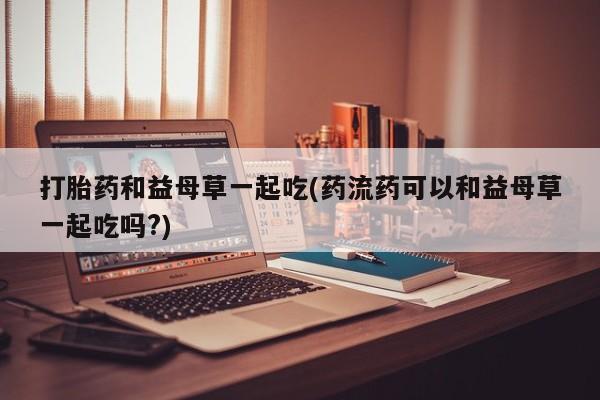网上哪里可以买米非和米索，打胎药和益母草一起吃(药流药可以和益母草一起吃吗?)