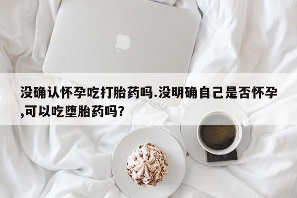 网上哪里可以买米非和米索，没确认怀孕吃打胎药吗.没明确自己是否怀孕,可以吃堕胎药吗？