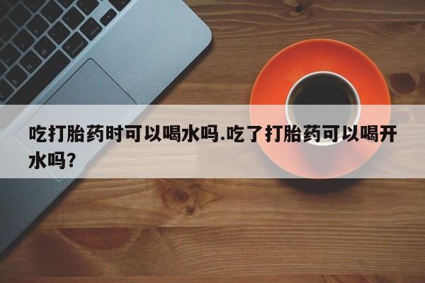 网上哪里可以买米非和米索，吃打胎药时可以喝水吗.吃了打胎药可以喝开水吗？