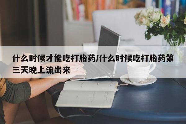 网上哪里可以买米非和米索，什么时候才能吃打胎药/什么时候吃打胎药第三天晚上流出来