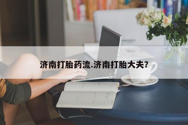 网上哪里可以买米非和米索，济南打胎药流.济南打胎大夫？