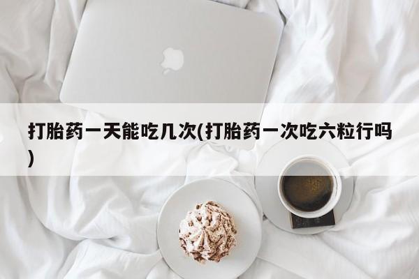 网上哪里可以买米非和米索，打胎药一天能吃几次(打胎药一次吃六粒行吗)